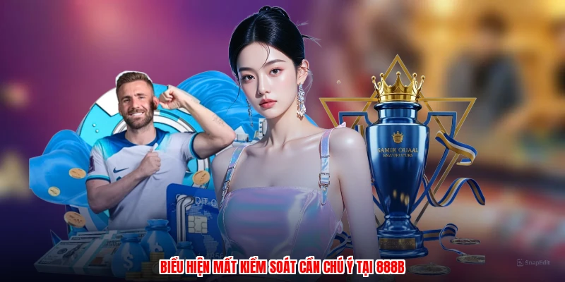 Biểu hiện mất kiểm soát cần chú ý tại 888B