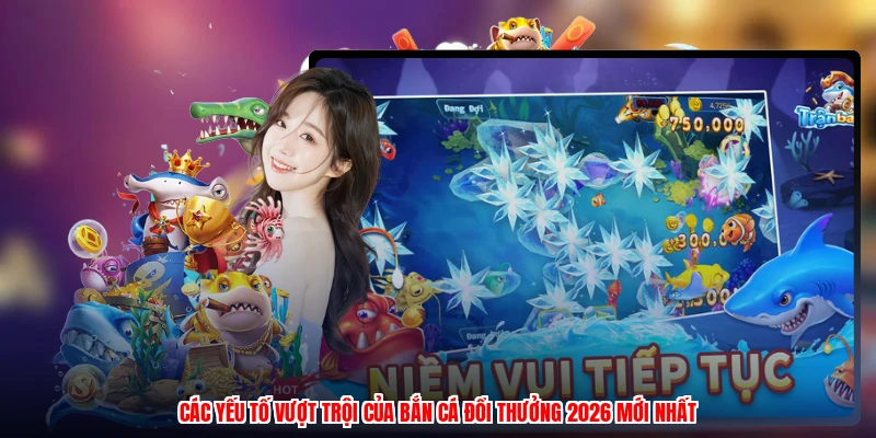 Các yếu tố vượt trội của bắn cá đổi thưởng 2026 mới nhất