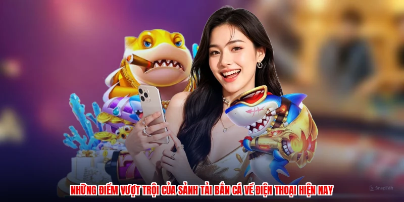 Những điểm vượt trội của sảnh tải bắn cá về điện thoại hiện nay